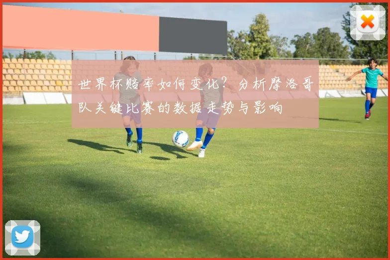 世界杯赔率如何变化？分析摩洛哥队关键比赛的数据走势与影响