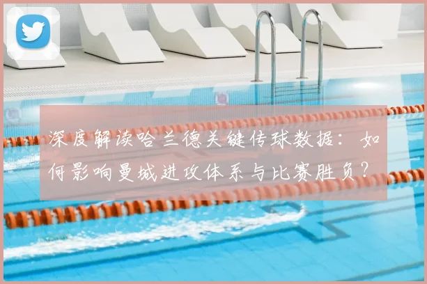 深度解读哈兰德关键传球数据：如何影响曼城进攻体系与比赛胜负？