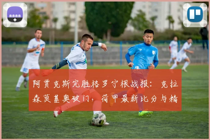 阿贾克斯完胜格罗宁根战报：克拉森莫基奥破门，荷甲最新比分与精彩集锦