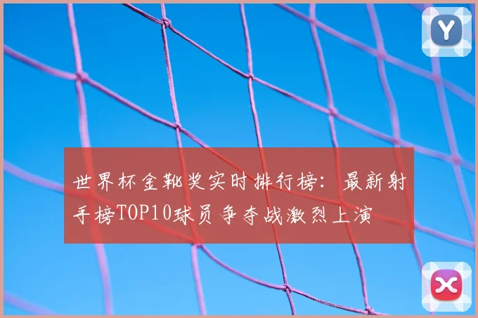 世界杯金靴奖实时排行榜：最新射手榜TOP10球员争夺战激烈上演