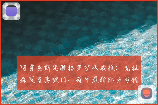 阿贾克斯完胜格罗宁根战报:克拉森莫基奥破门,荷甲最新比分与精彩集锦