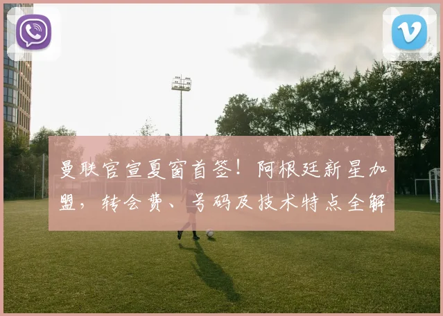 曼联官宣夏窗首签!阿根廷新星加盟,转会费、号码及技术特点全解析