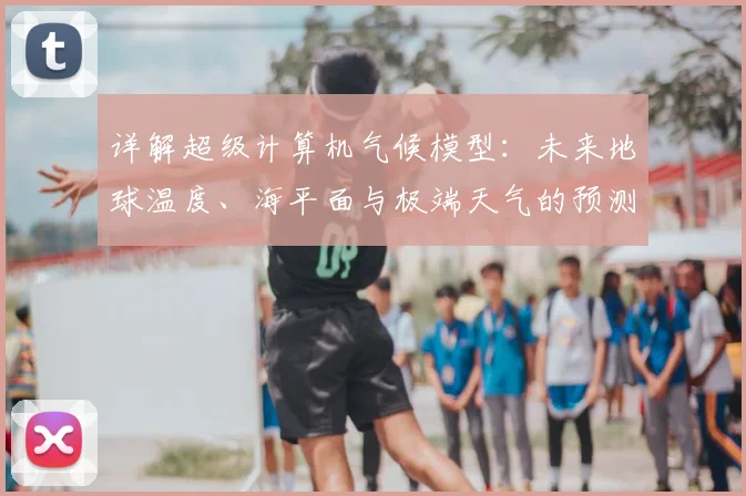 详解超级计算机气候模型：未来地球温度、海平面与极端天气的预测分析