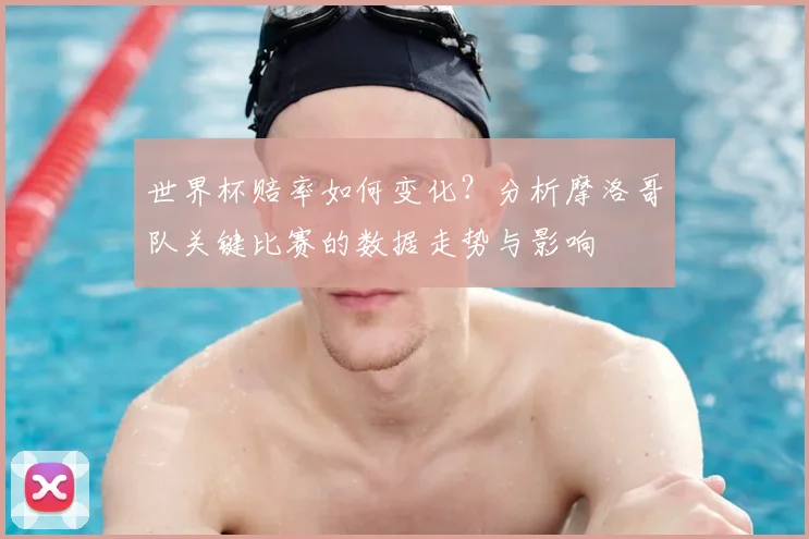 世界杯赔率如何变化?分析摩洛哥队关键比赛的数据走势与影响