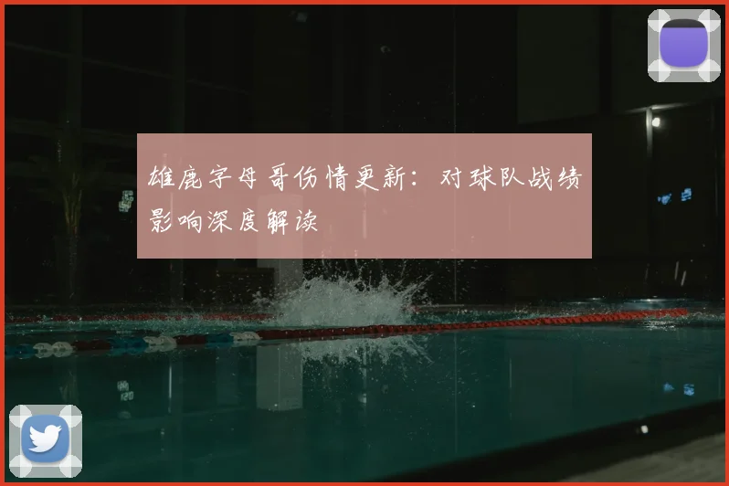 雄鹿字母哥伤情更新:对球队战绩影响深度解读