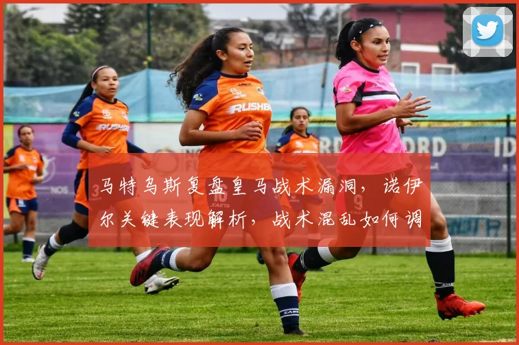 马特乌斯复盘皇马战术漏洞,诺伊尔关键表现解析,战术混乱如何调整