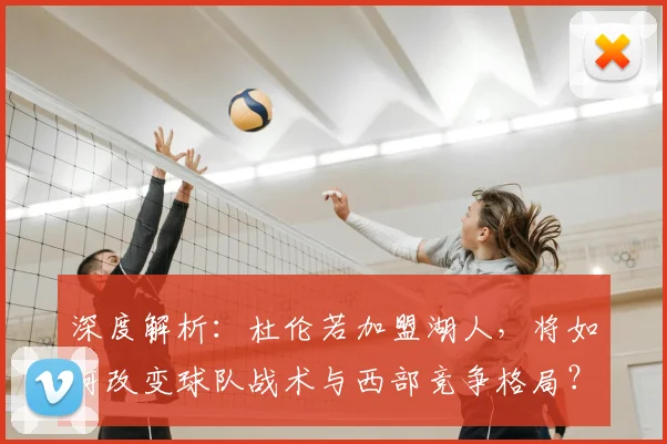 深度解析:杜伦若加盟湖人,将如何改变球队战术与西部竞争格局?